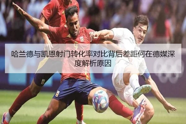 哈兰德与凯恩射门转化率对比背后差距何在德媒深度解析原因