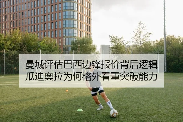 曼城评估巴西边锋报价背后逻辑 瓜迪奥拉为何格外看重突破能力