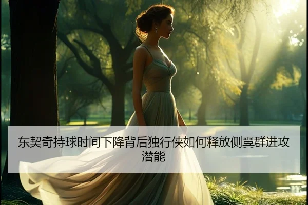 东契奇持球时间下降背后独行侠如何释放侧翼群进攻潜能