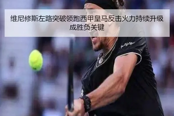 维尼修斯左路突破领跑西甲皇马反击火力持续升级成胜负关键