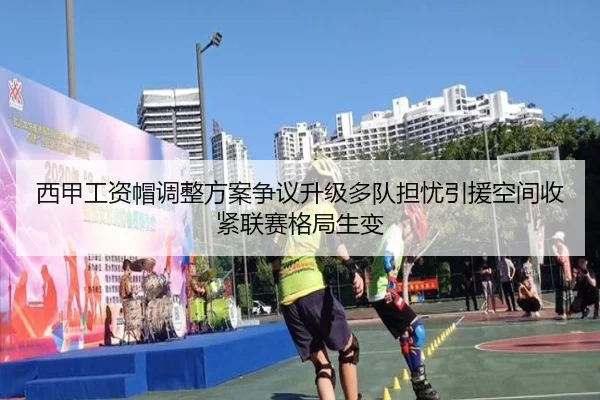 西甲工资帽调整方案争议升级多队担忧引援空间收紧联赛格局生变